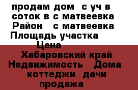 продам дом  с уч.в 15 соток в с.матвеевка › Район ­ с.матвеевка › Площадь участка ­ 15 › Цена ­ 1 100 - Хабаровский край Недвижимость » Дома, коттеджи, дачи продажа   